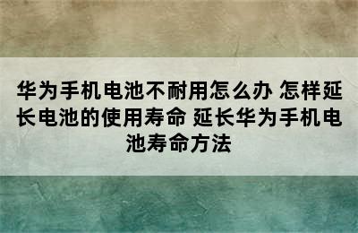 华为手机电池不耐用怎么办 怎样延长电池的使用寿命 延长华为手机电池寿命方法